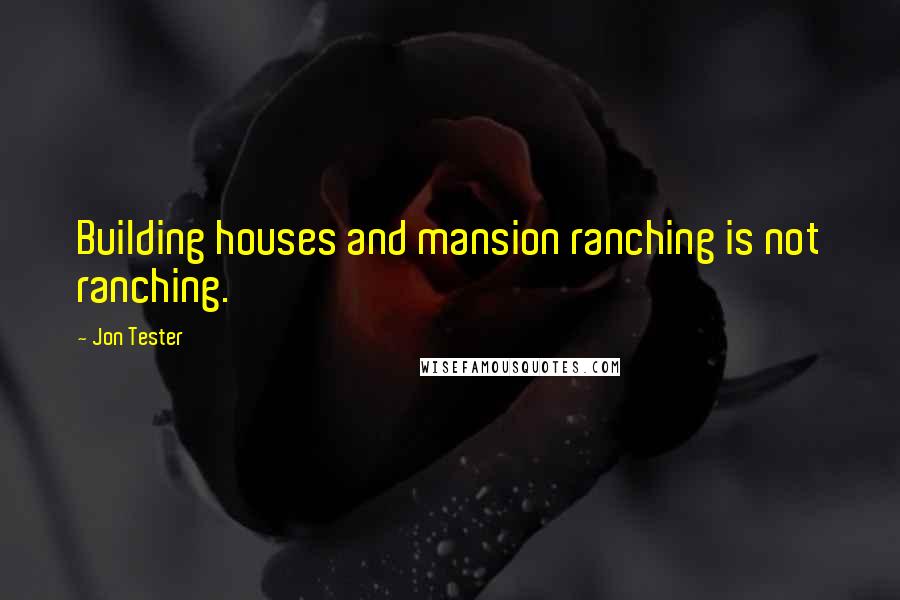 Jon Tester Quotes: Building houses and mansion ranching is not ranching.