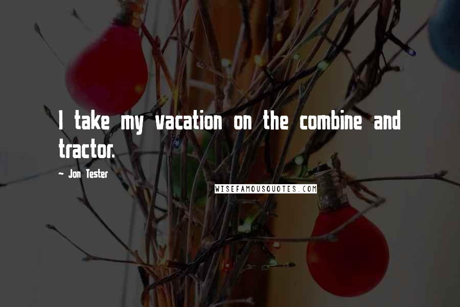Jon Tester Quotes: I take my vacation on the combine and tractor.