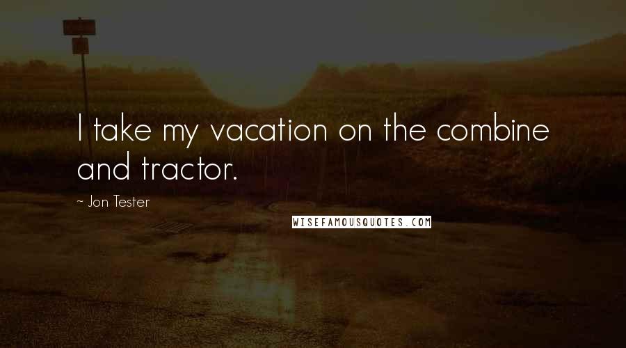 Jon Tester Quotes: I take my vacation on the combine and tractor.