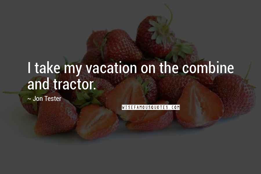 Jon Tester Quotes: I take my vacation on the combine and tractor.