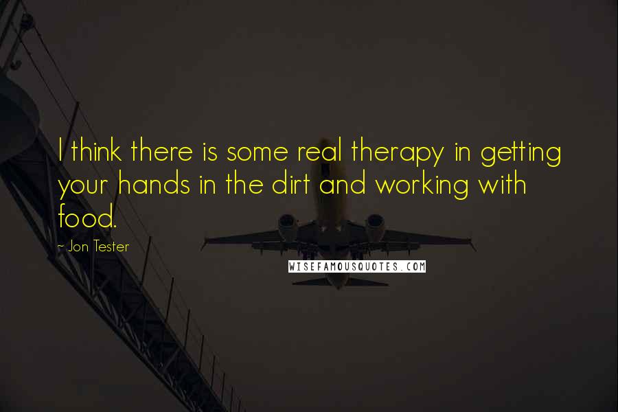 Jon Tester Quotes: I think there is some real therapy in getting your hands in the dirt and working with food.