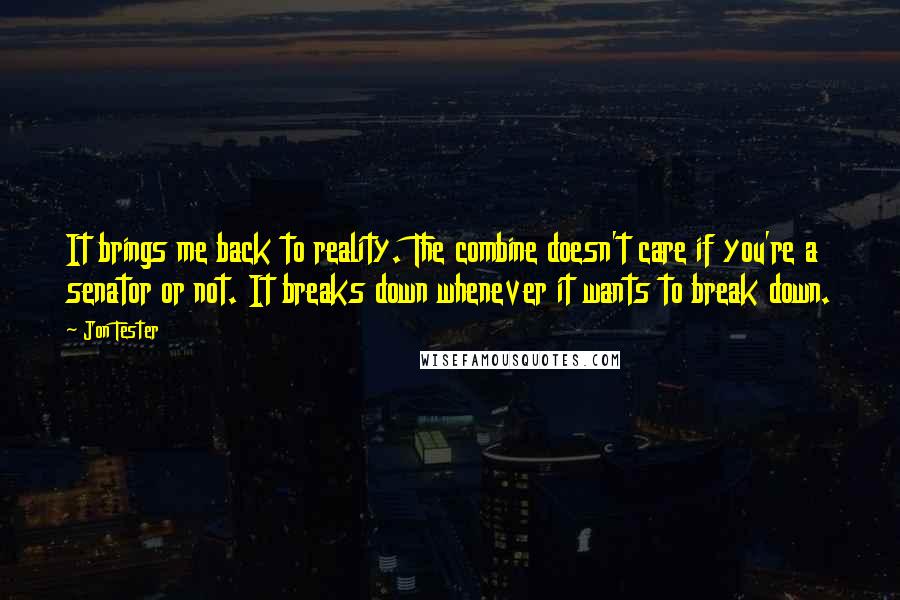 Jon Tester Quotes: It brings me back to reality. The combine doesn't care if you're a senator or not. It breaks down whenever it wants to break down.