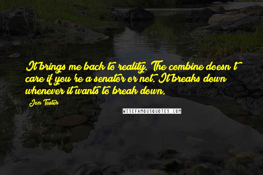 Jon Tester Quotes: It brings me back to reality. The combine doesn't care if you're a senator or not. It breaks down whenever it wants to break down.