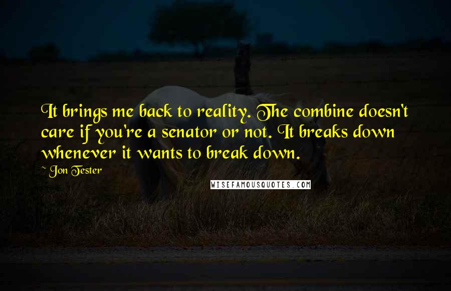 Jon Tester Quotes: It brings me back to reality. The combine doesn't care if you're a senator or not. It breaks down whenever it wants to break down.