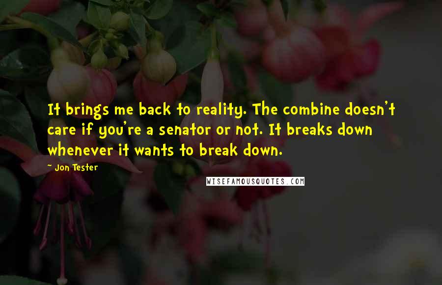 Jon Tester Quotes: It brings me back to reality. The combine doesn't care if you're a senator or not. It breaks down whenever it wants to break down.