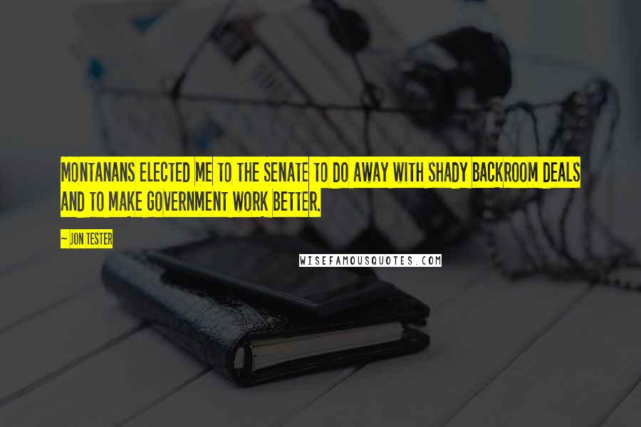 Jon Tester Quotes: Montanans elected me to the Senate to do away with shady backroom deals and to make government work better.