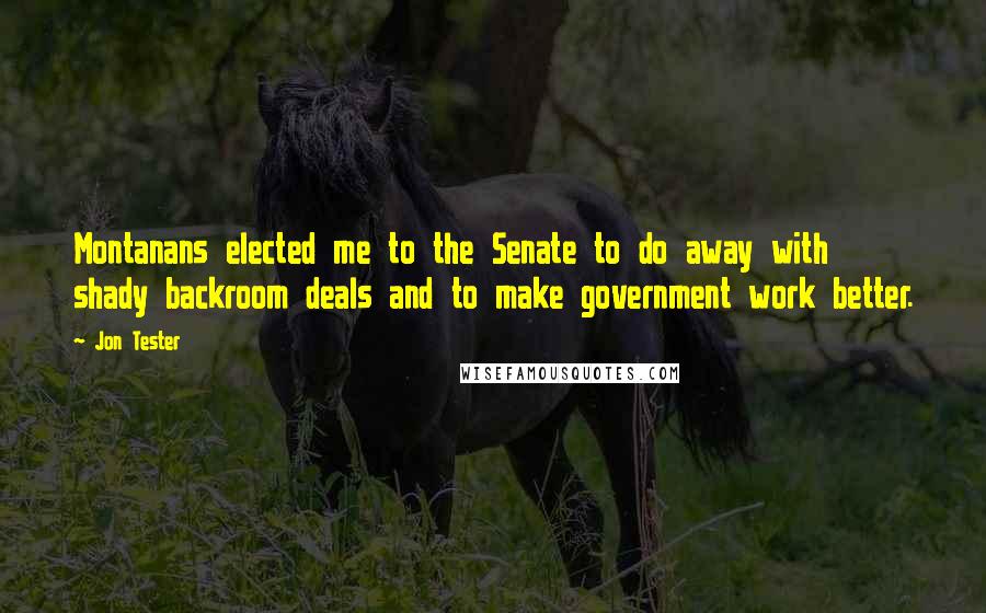 Jon Tester Quotes: Montanans elected me to the Senate to do away with shady backroom deals and to make government work better.