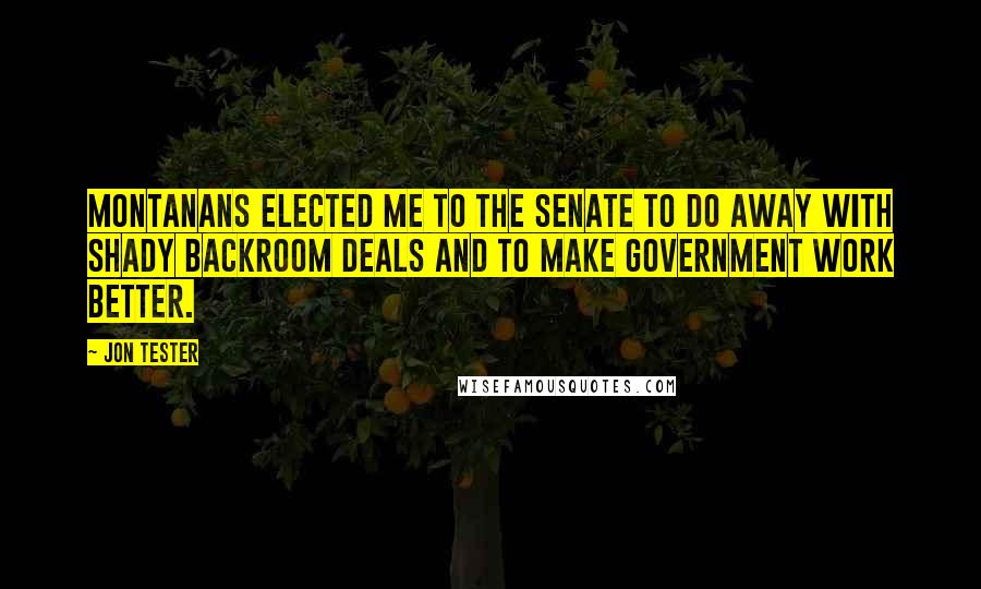 Jon Tester Quotes: Montanans elected me to the Senate to do away with shady backroom deals and to make government work better.