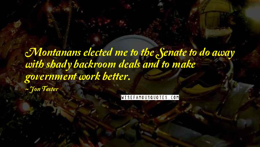 Jon Tester Quotes: Montanans elected me to the Senate to do away with shady backroom deals and to make government work better.
