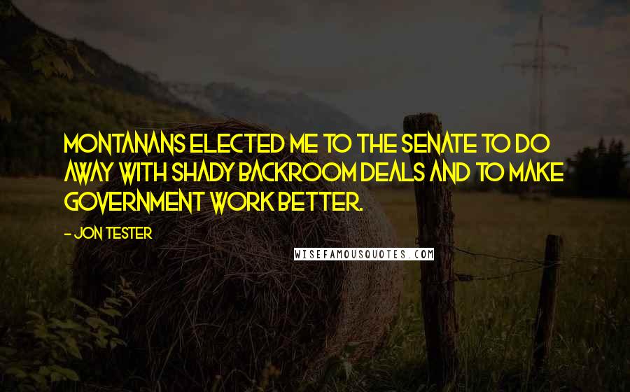 Jon Tester Quotes: Montanans elected me to the Senate to do away with shady backroom deals and to make government work better.