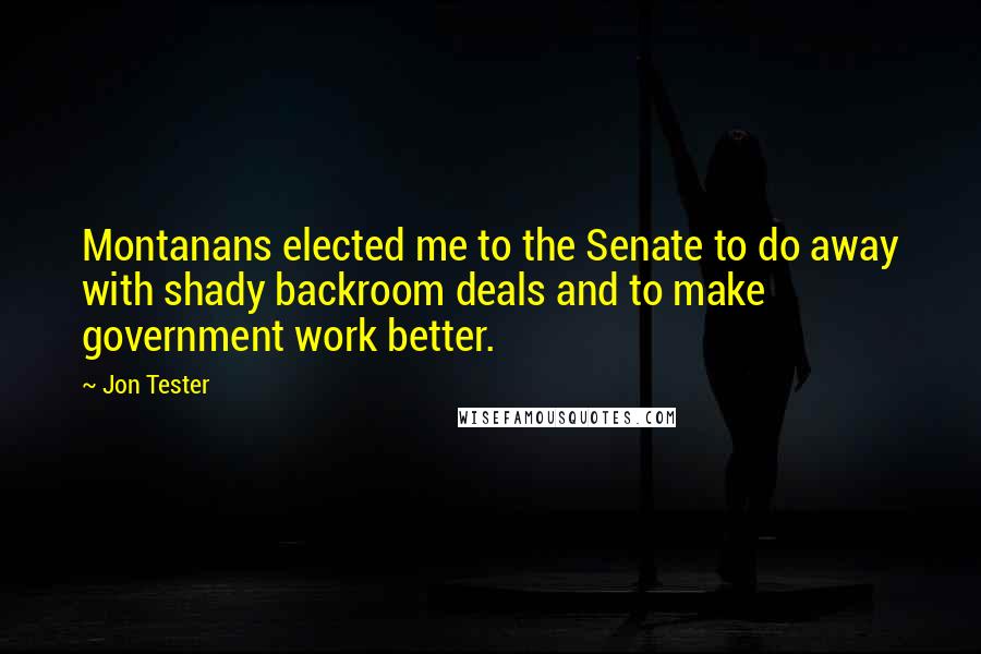 Jon Tester Quotes: Montanans elected me to the Senate to do away with shady backroom deals and to make government work better.