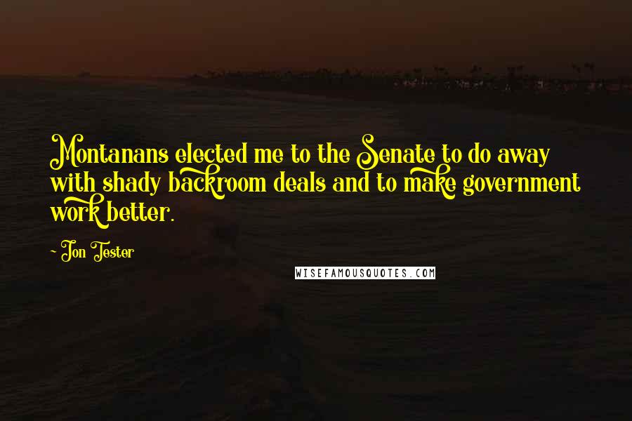 Jon Tester Quotes: Montanans elected me to the Senate to do away with shady backroom deals and to make government work better.