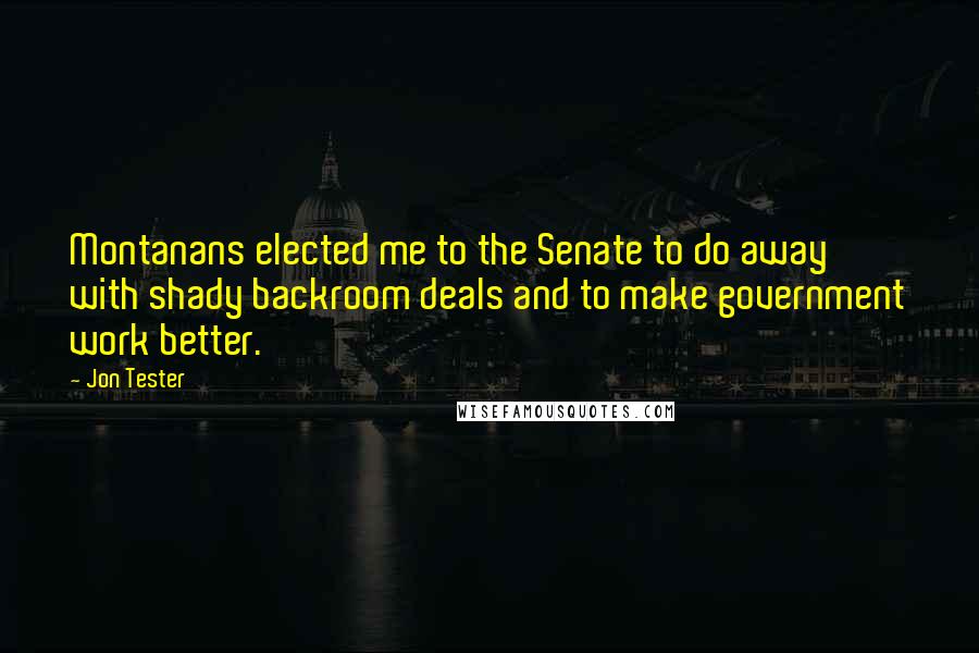 Jon Tester Quotes: Montanans elected me to the Senate to do away with shady backroom deals and to make government work better.