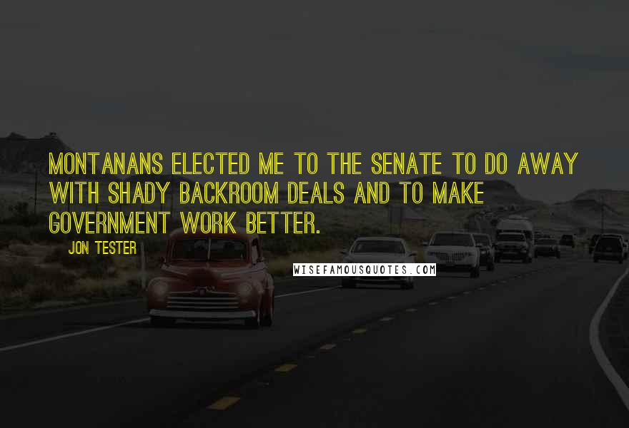 Jon Tester Quotes: Montanans elected me to the Senate to do away with shady backroom deals and to make government work better.