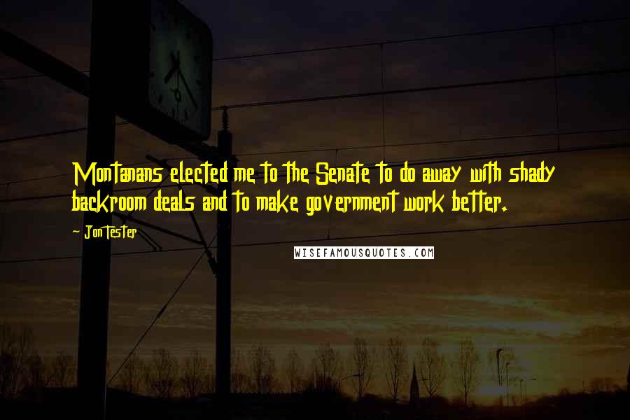 Jon Tester Quotes: Montanans elected me to the Senate to do away with shady backroom deals and to make government work better.