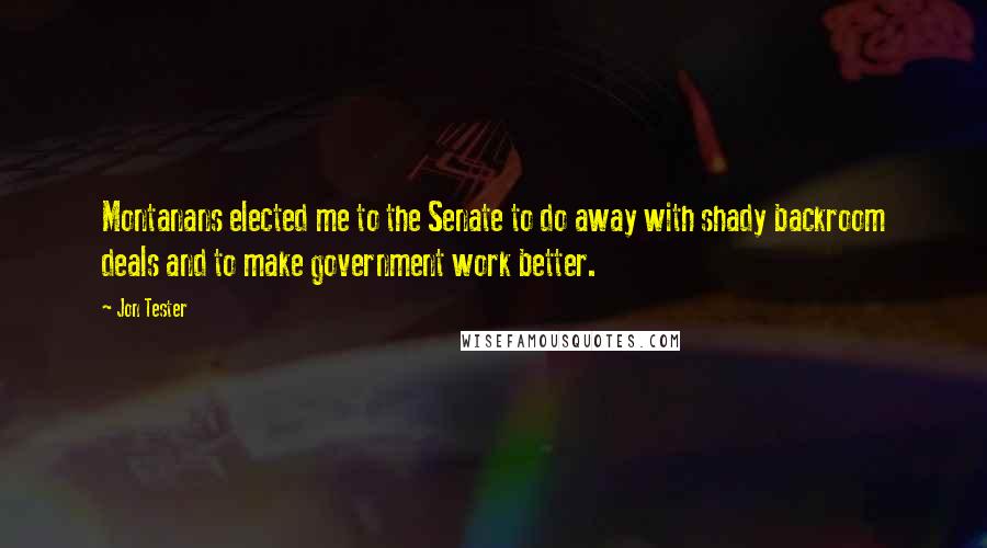 Jon Tester Quotes: Montanans elected me to the Senate to do away with shady backroom deals and to make government work better.