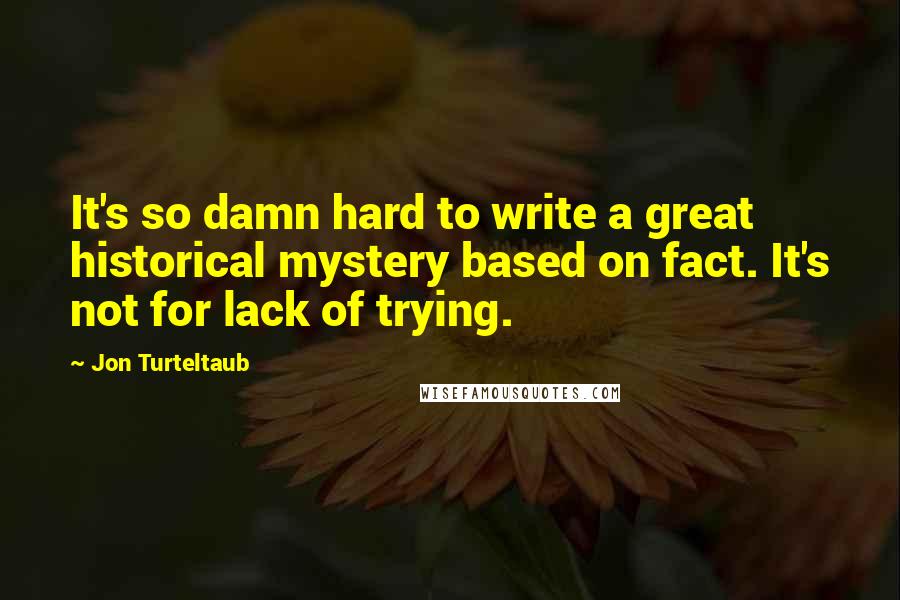 Jon Turteltaub Quotes: It's so damn hard to write a great historical mystery based on fact. It's not for lack of trying.