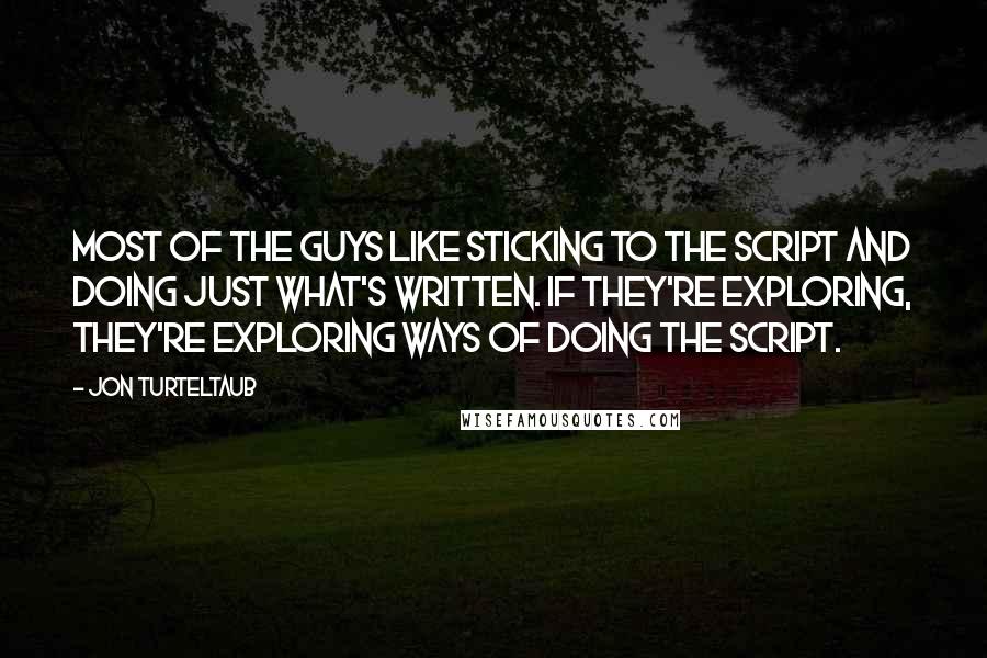 Jon Turteltaub Quotes: Most of the guys like sticking to the script and doing just what's written. If they're exploring, they're exploring ways of doing the script.