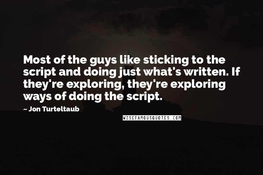 Jon Turteltaub Quotes: Most of the guys like sticking to the script and doing just what's written. If they're exploring, they're exploring ways of doing the script.