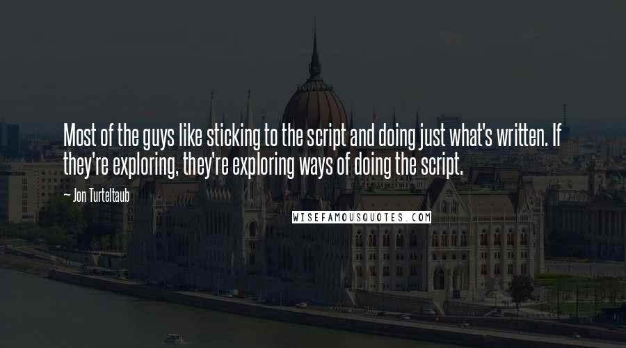 Jon Turteltaub Quotes: Most of the guys like sticking to the script and doing just what's written. If they're exploring, they're exploring ways of doing the script.