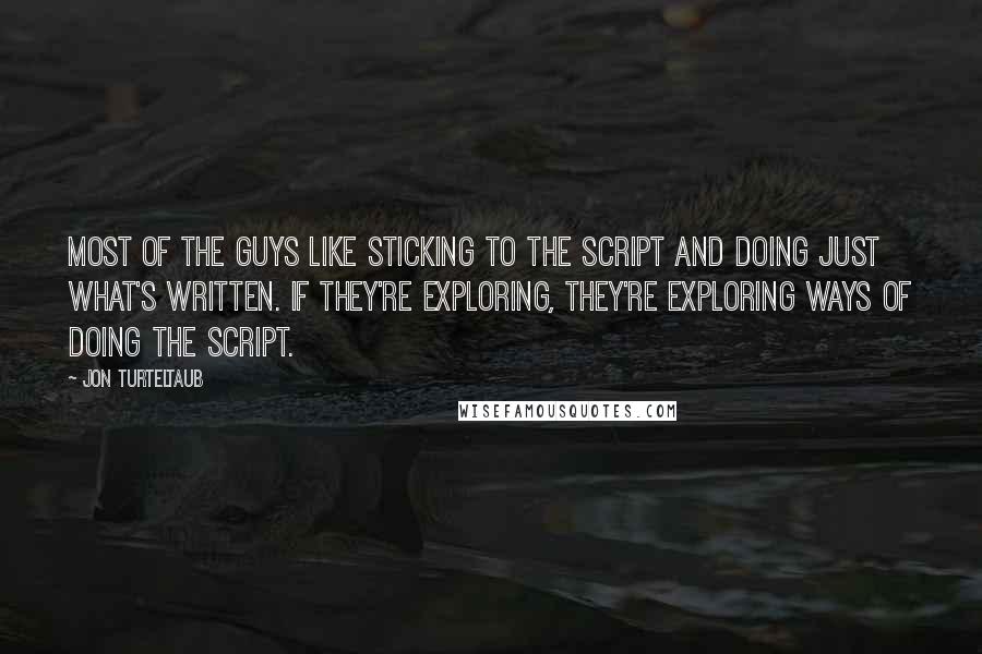 Jon Turteltaub Quotes: Most of the guys like sticking to the script and doing just what's written. If they're exploring, they're exploring ways of doing the script.