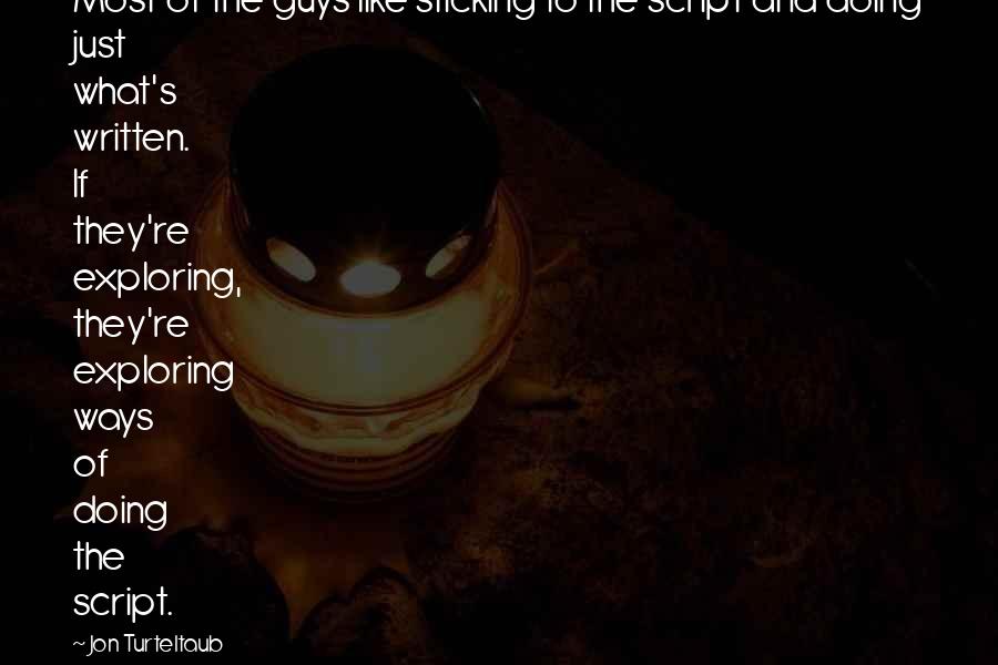 Jon Turteltaub Quotes: Most of the guys like sticking to the script and doing just what's written. If they're exploring, they're exploring ways of doing the script.