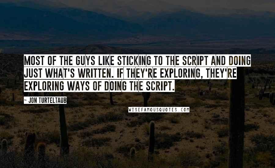 Jon Turteltaub Quotes: Most of the guys like sticking to the script and doing just what's written. If they're exploring, they're exploring ways of doing the script.