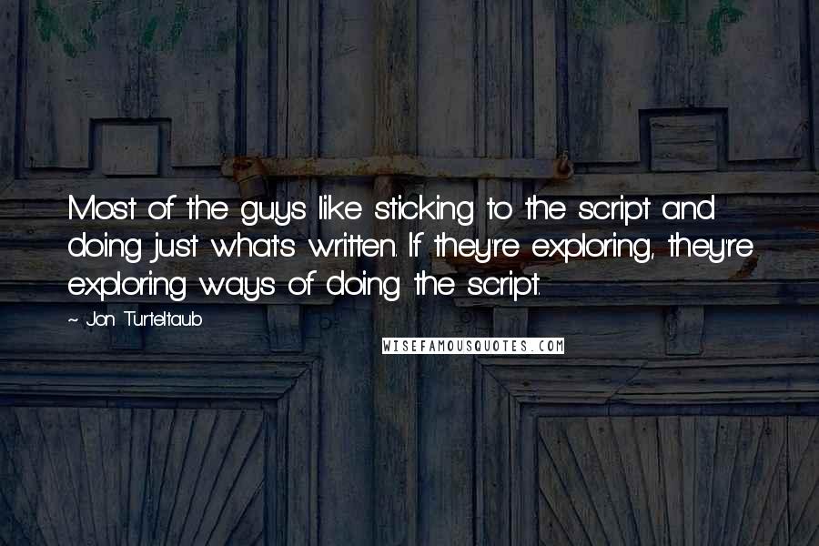 Jon Turteltaub Quotes: Most of the guys like sticking to the script and doing just what's written. If they're exploring, they're exploring ways of doing the script.