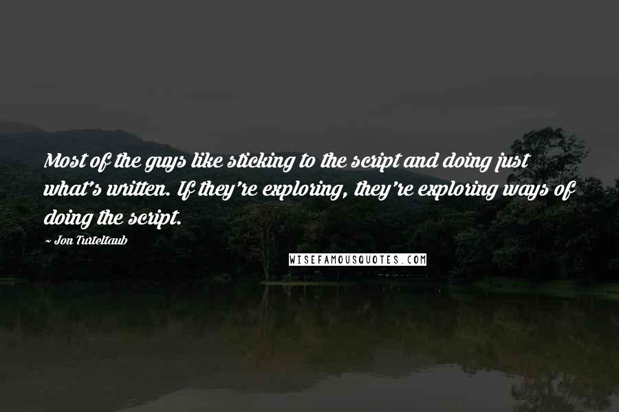 Jon Turteltaub Quotes: Most of the guys like sticking to the script and doing just what's written. If they're exploring, they're exploring ways of doing the script.