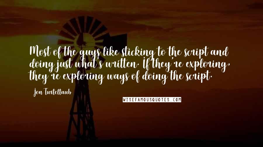 Jon Turteltaub Quotes: Most of the guys like sticking to the script and doing just what's written. If they're exploring, they're exploring ways of doing the script.