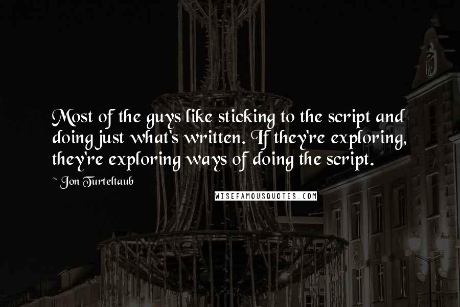 Jon Turteltaub Quotes: Most of the guys like sticking to the script and doing just what's written. If they're exploring, they're exploring ways of doing the script.