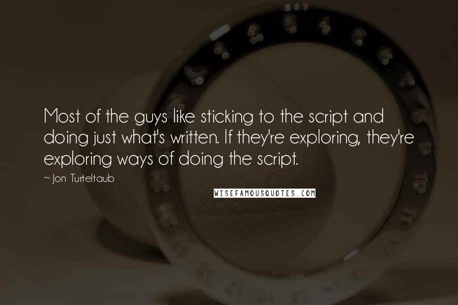 Jon Turteltaub Quotes: Most of the guys like sticking to the script and doing just what's written. If they're exploring, they're exploring ways of doing the script.