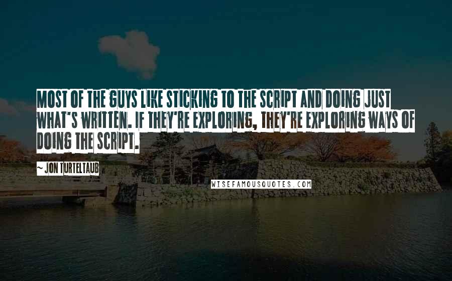 Jon Turteltaub Quotes: Most of the guys like sticking to the script and doing just what's written. If they're exploring, they're exploring ways of doing the script.