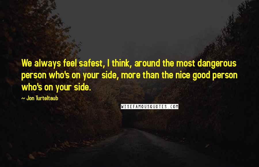 Jon Turteltaub Quotes: We always feel safest, I think, around the most dangerous person who's on your side, more than the nice good person who's on your side.