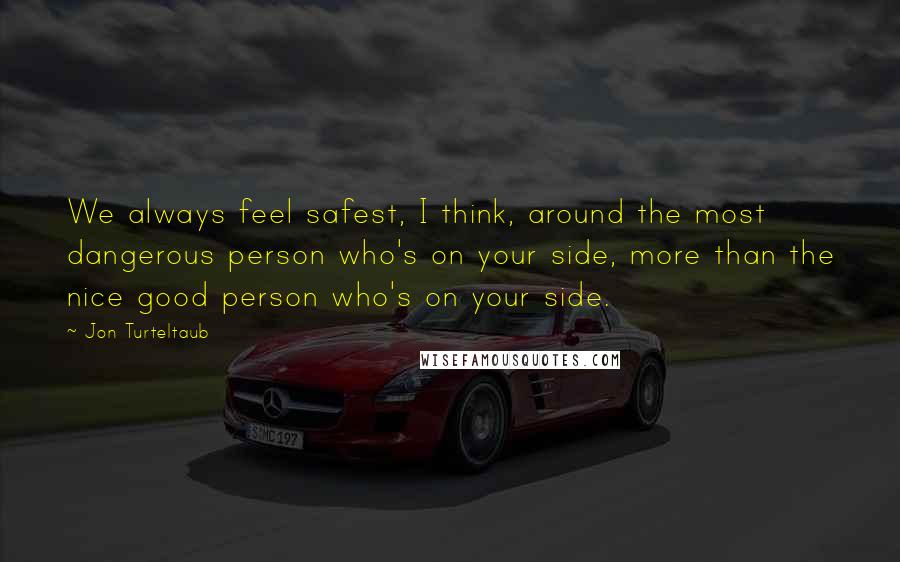 Jon Turteltaub Quotes: We always feel safest, I think, around the most dangerous person who's on your side, more than the nice good person who's on your side.