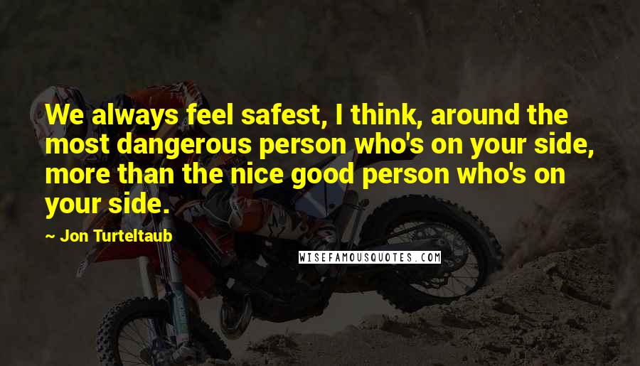 Jon Turteltaub Quotes: We always feel safest, I think, around the most dangerous person who's on your side, more than the nice good person who's on your side.