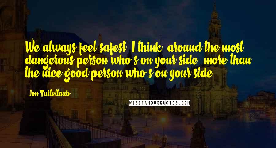 Jon Turteltaub Quotes: We always feel safest, I think, around the most dangerous person who's on your side, more than the nice good person who's on your side.