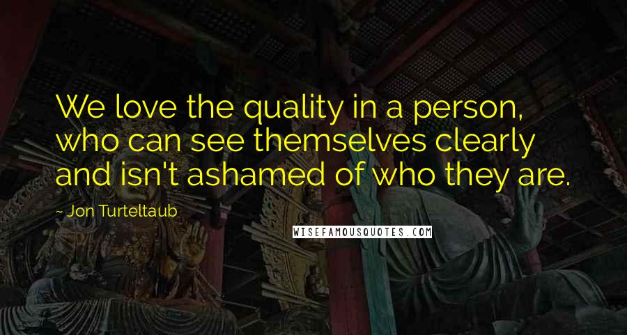 Jon Turteltaub Quotes: We love the quality in a person, who can see themselves clearly and isn't ashamed of who they are.