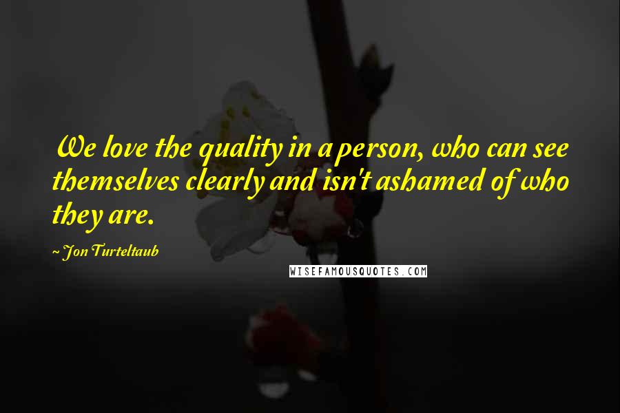 Jon Turteltaub Quotes: We love the quality in a person, who can see themselves clearly and isn't ashamed of who they are.