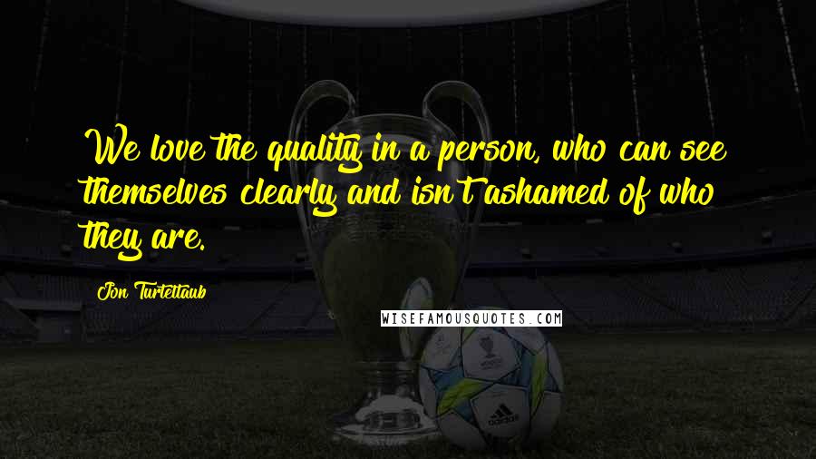 Jon Turteltaub Quotes: We love the quality in a person, who can see themselves clearly and isn't ashamed of who they are.