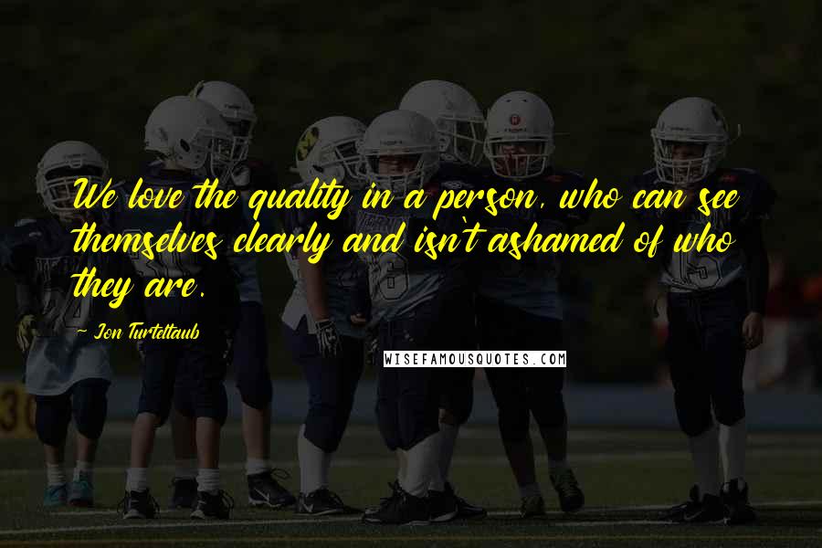 Jon Turteltaub Quotes: We love the quality in a person, who can see themselves clearly and isn't ashamed of who they are.