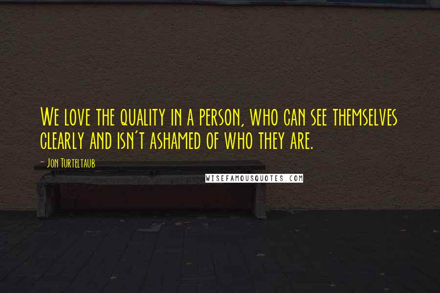 Jon Turteltaub Quotes: We love the quality in a person, who can see themselves clearly and isn't ashamed of who they are.