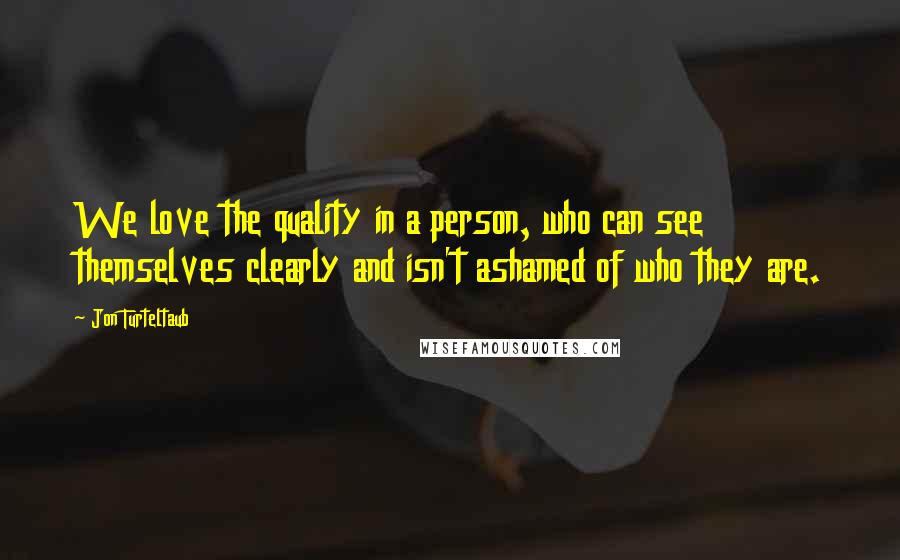 Jon Turteltaub Quotes: We love the quality in a person, who can see themselves clearly and isn't ashamed of who they are.