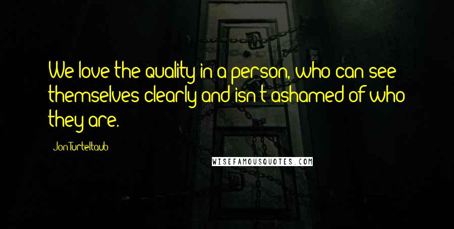 Jon Turteltaub Quotes: We love the quality in a person, who can see themselves clearly and isn't ashamed of who they are.