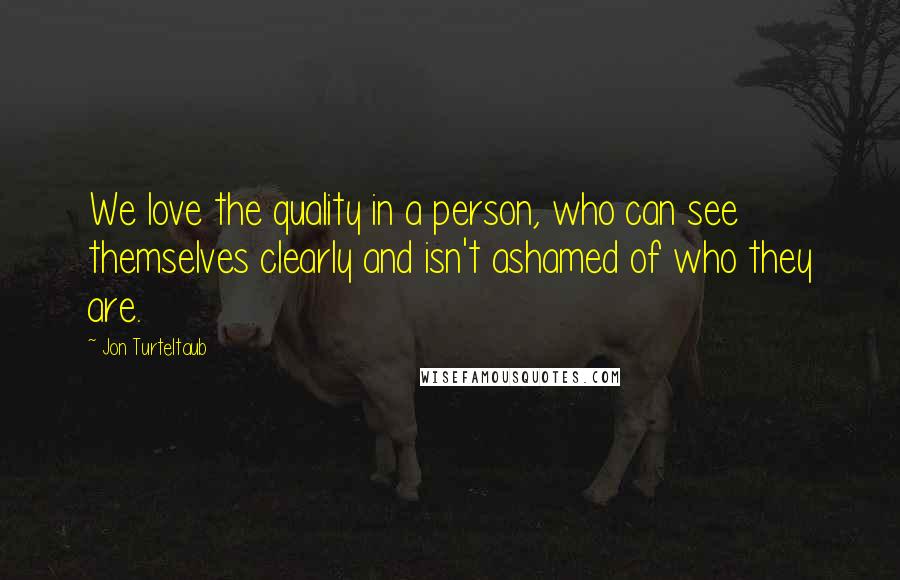 Jon Turteltaub Quotes: We love the quality in a person, who can see themselves clearly and isn't ashamed of who they are.