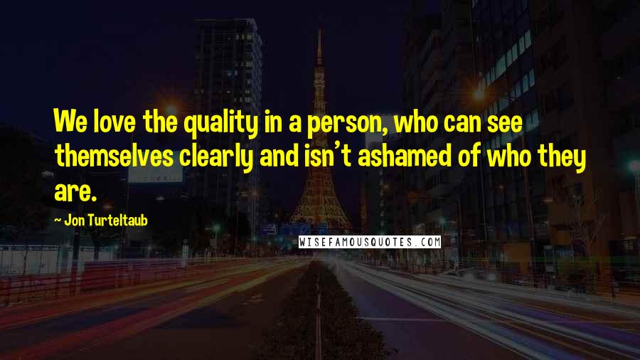 Jon Turteltaub Quotes: We love the quality in a person, who can see themselves clearly and isn't ashamed of who they are.