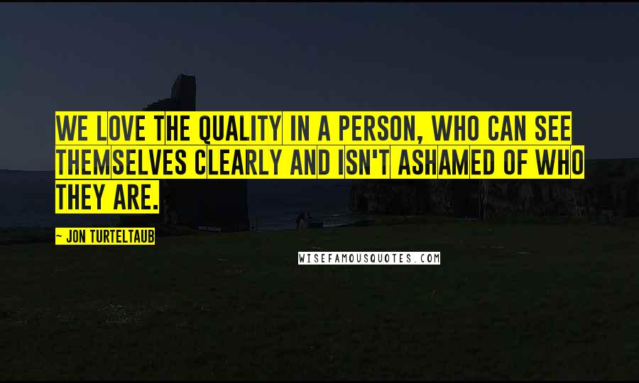 Jon Turteltaub Quotes: We love the quality in a person, who can see themselves clearly and isn't ashamed of who they are.