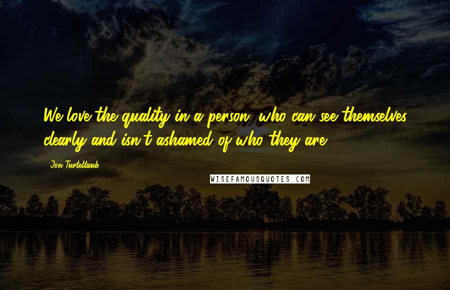 Jon Turteltaub Quotes: We love the quality in a person, who can see themselves clearly and isn't ashamed of who they are.