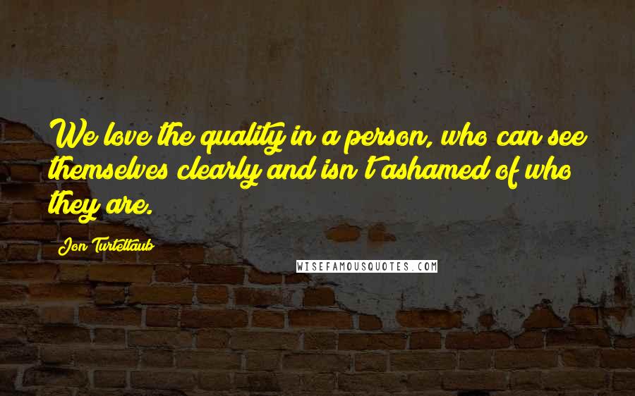 Jon Turteltaub Quotes: We love the quality in a person, who can see themselves clearly and isn't ashamed of who they are.