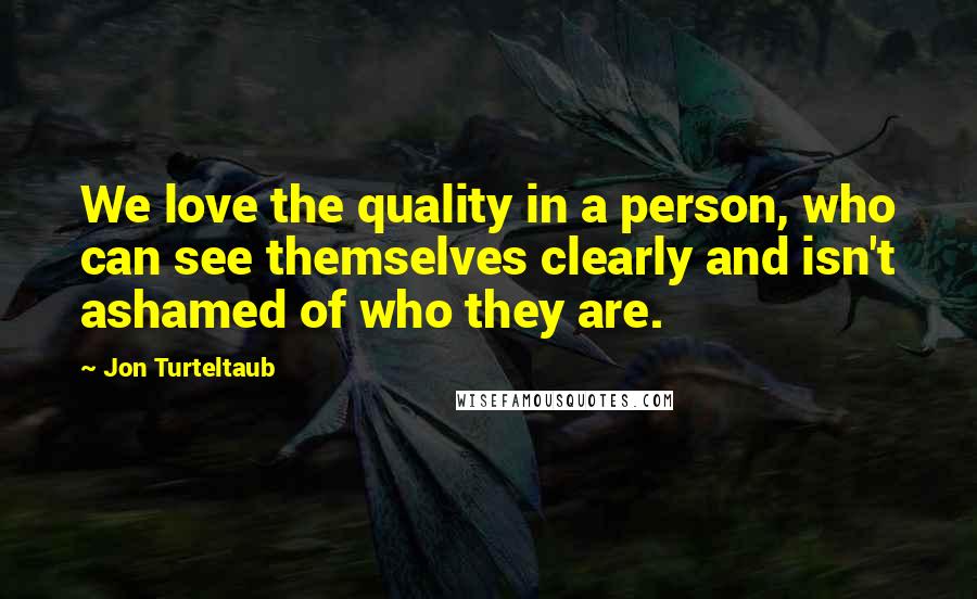 Jon Turteltaub Quotes: We love the quality in a person, who can see themselves clearly and isn't ashamed of who they are.